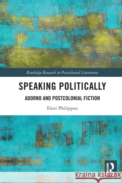 Speaking Politically: Adorno and Postcolonial Fiction Eleni Philippou 9780367750831 Routledge