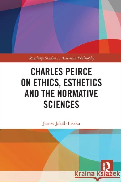 Charles Peirce on Ethics, Esthetics and the Normative Sciences James Jak?b Liszka 9780367750862 Routledge