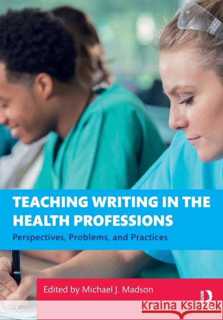 Teaching Writing in the Health Professions: Perspectives, Problems, and Practices Michael J. Madson 9780367750886 Routledge