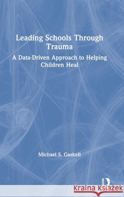 Leading Schools Through Trauma: A Data-Driven Approach to Helping Children Heal Michael S. Gaskell 9780367751029 Routledge