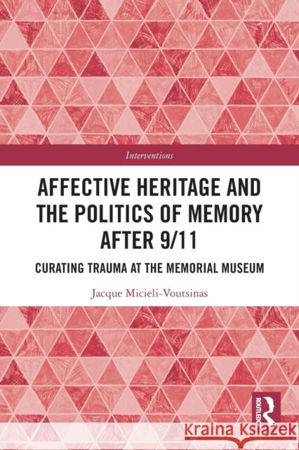 Affective Heritage and the Politics of Memory after 9/11: Curating Trauma at the Memorial Museum Micieli-Voutsinas, Jacque 9780367751388 Taylor & Francis Ltd