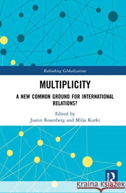 Multiplicity: A New Common Ground for International Relations? Justin Rosenberg Milja Kurki 9780367751630