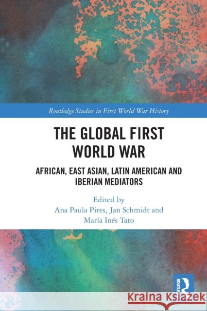 The Global First World War: African, East Asian, Latin American and Iberian Mediators Ana Paula Pires Jan Schmidt Mar?a In?s Tato 9780367751784