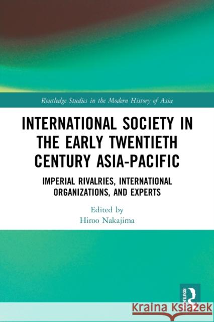 International Society in the Early Twentieth Century Asia-Pacific: Imperial Rivalries, International Organizations, and Experts Hiroo Nakajima 9780367751920