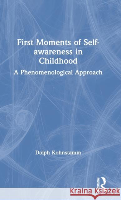 First Moments of Self-Awareness in Childhood: A Phenomenological Approach Dolph Kohnstamm 9780367752026