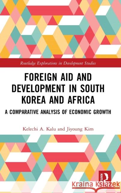 Foreign Aid and Development in South Korea and Africa: A Comparative Analysis of Economic Growth Kelechi A. Kalu Jiyoung Kim 9780367752125