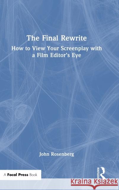 The Final Rewrite: How to View Your Screenplay with a Film Editor’s Eye John Rosenberg 9780367752262