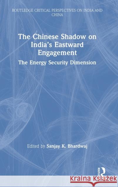 The Chinese Shadow on India's Eastward Engagement: The Energy Security Dimension Sanjay K. Bhardwaj 9780367752682 Routledge Chapman & Hall