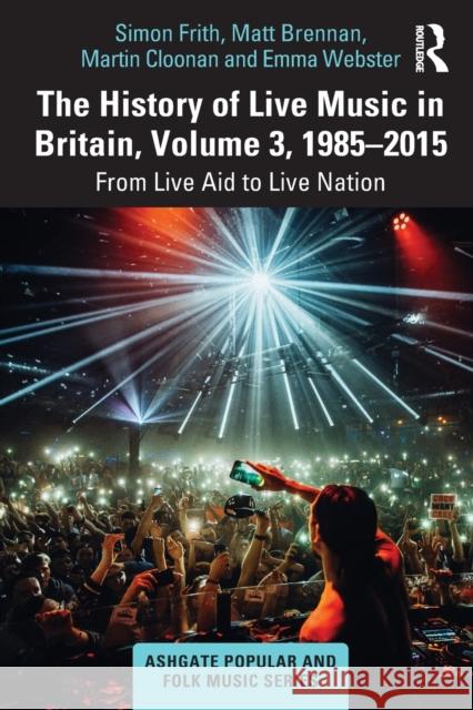 The History of Live Music in Britain, Volume III, 1985-2015: From Live Aid to Live Nation Simon Frith Matt Brennan Martin Cloonan 9780367752958