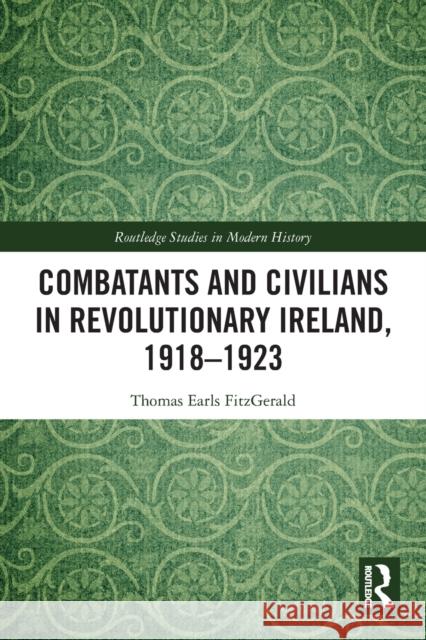 Combatants and Civilians in Revolutionary Ireland, 1918-1923 Thomas Earls FitzGerald 9780367753207 Taylor & Francis Ltd