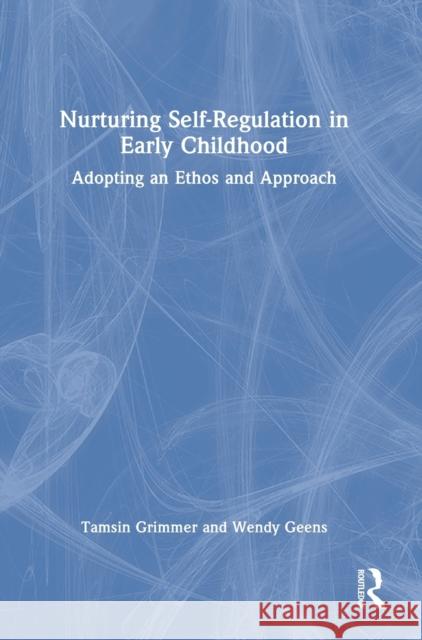 Nurturing Self-Regulation in Early Childhood: Adopting an Ethos and Approach Tamsin Grimmer Wendy Geens 9780367753894 Routledge