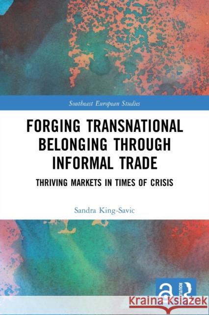 Forging Transnational Belonging Through Informal Trade: Thriving Markets in Times of Crisis King-Savic, Sandra 9780367754037 Taylor & Francis Ltd