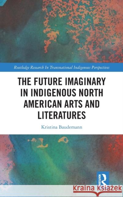 The Future Imaginary in Indigenous North American Arts and Literatures Kristina Baudemann 9780367754815 Routledge