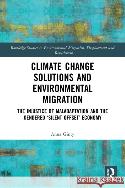 Climate Change Solutions and Environmental Migration: The Injustice of Maladaptation and the Gendered 'Silent Offset' Economy Anna Ginty 9780367755225