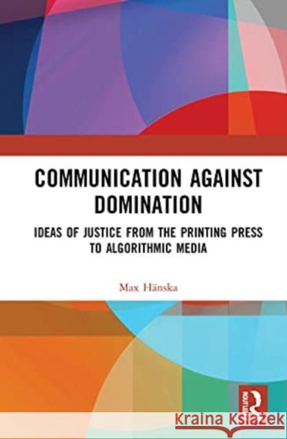 Communication Against Domination: Ideas of Justice from the Printing Press to Algorithmic Media Max H?nska 9780367755652 Routledge