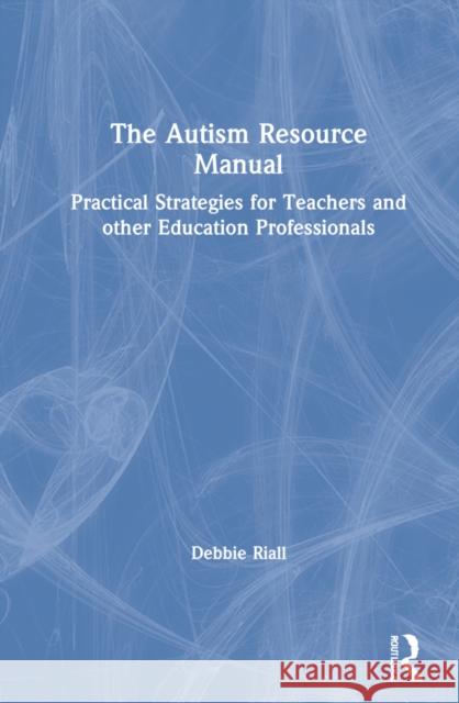 The Autism Resource Manual: Practical Strategies for Teachers and Other Education Professionals Debbie Riall 9780367755775