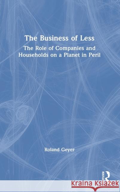 The Business of Less: The Role of Companies and Households on a Planet in Peril Roland Geyer 9780367755836 Routledge