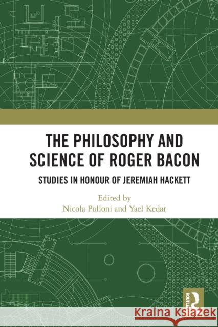 The Philosophy and Science of Roger Bacon: Studies in Honour of Jeremiah Hackett Nicola Polloni Yael Kedar 9780367755843 Routledge
