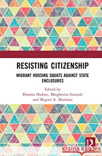 Resisting Citizenship: Migrant Housing Squats Against State Enclosures Deanna Dadusc Margherita Grazioli Miguel A. Mart 9780367755997 Routledge