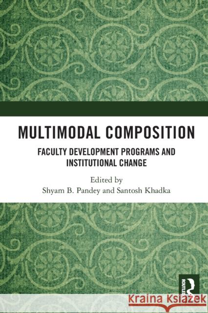 Multimodal Composition: Faculty Development Programs and Institutional Change Shyam B. Pandey Santosh Khadka 9780367756222