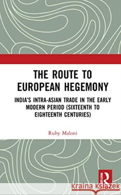 The Route to European Hegemony: India's Intra-Asian Trade in the Early Modern Period (Sixteenth to Eighteenth Centuries) Ruby Maloni 9780367756420 Routledge