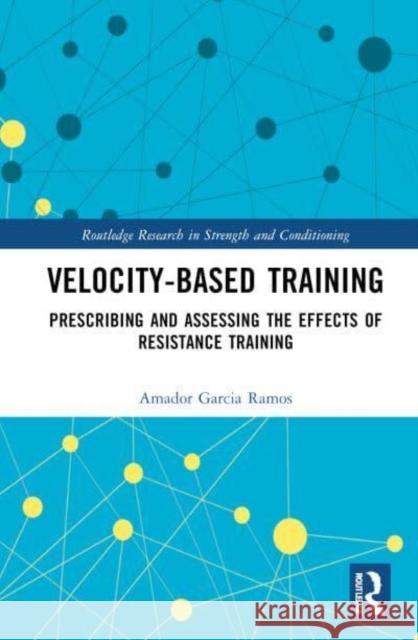 Velocity-Based Training: Prescribing and Assessing the Effects of Resistance Training Amador Garcia Ramos 9780367756901 Routledge