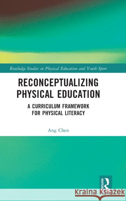 Reconceptualizing Physical Education: A Curriculum Framework for Physical Literacy Ang Chen 9780367756949