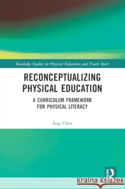 Reconceptualizing Physical Education: A Curriculum Framework for Physical Literacy Ang Chen 9780367756956