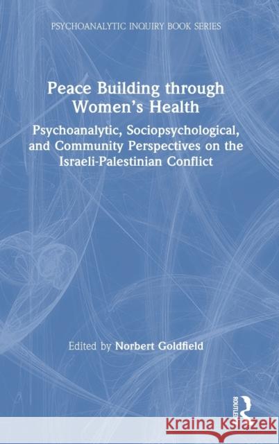 Peace Building Through Women's Health: Psychoanalytic, Sociopsychological, and Community Perspectives on the Israeli-Palestinian Conflict Norbert Goldfield 9780367757106
