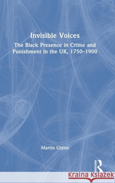 Invisible Voices: The Black Presence in Crime and Punishment in the UK, 1750-1900 Glynn, Martin 9780367757380 Routledge