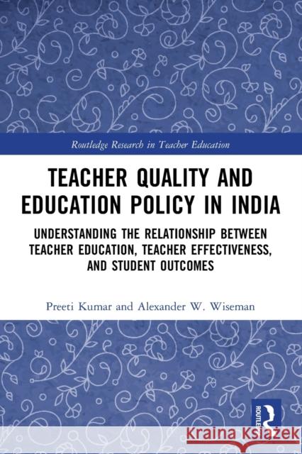 Teacher Quality and Education Policy in India: Understanding the Relationship Between Teacher Education, Teacher Effectiveness, and Student Outcomes Preeti Kumar Alexander W. Wiseman 9780367757564