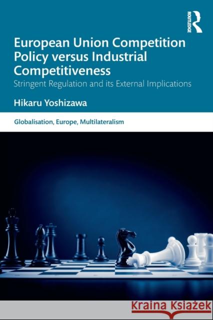 European Union Competition Policy Versus Industrial Competitiveness: Stringent Regulation and Its External Implications Hikaru Yoshizawa 9780367757595 Routledge