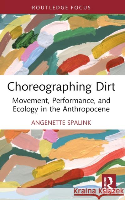 Choreographing Dirt: Movement, Performance, and Ecology in the Anthropocene Angenette Spalink 9780367758431 Routledge
