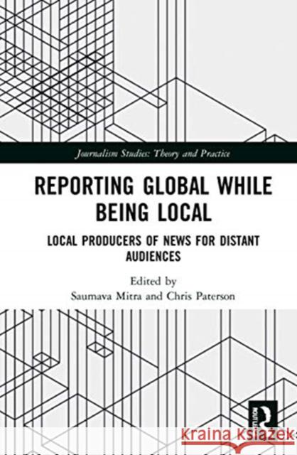 Reporting Global While Being Local: Local Producers of News for Distant Audiences Saumava Mitra Chris Paterson 9780367758738