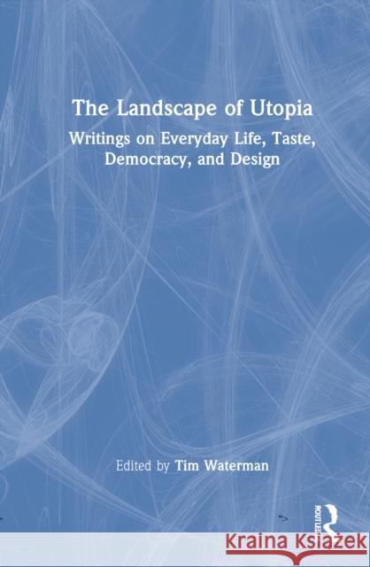 The Landscape of Utopia: Writings on Everyday Life, Taste, Democracy, and Design Tim Waterman 9780367759209 Routledge