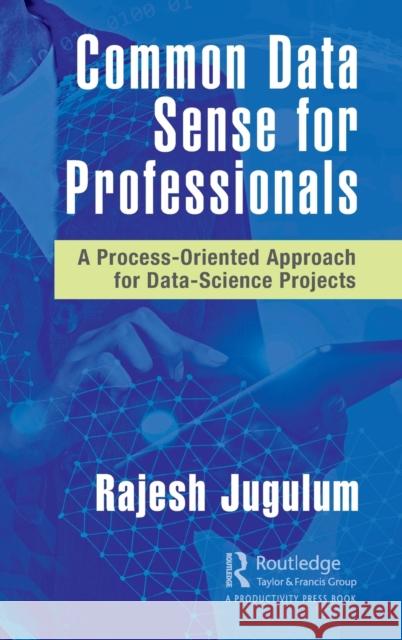 Common Data Sense for Professionals: A Process-Oriented Approach for Data-Science Projects Jugulum, Rajesh 9780367760502