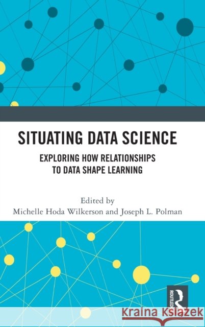 Situating Data Science: Exploring How Relationships to Data Shape Learning Michelle Hoda Wilkerson Joseph L. Polman 9780367760717