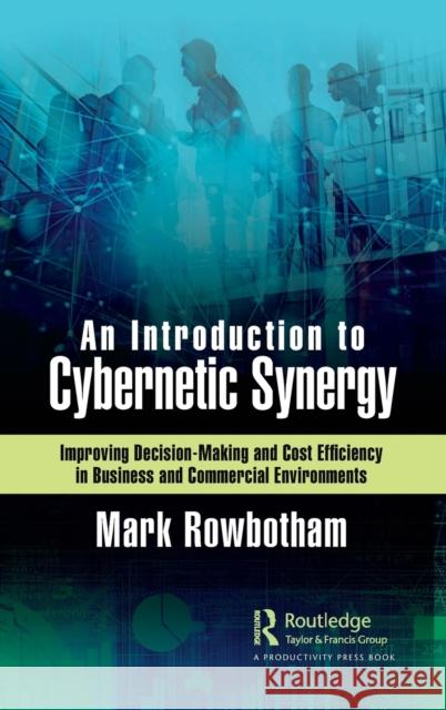 An Introduction to Cybernetic Synergy: Improving Decision-Making and Cost Efficiency in Business and Commercial Environments Mark Rowbotham 9780367761356 Productivity Press