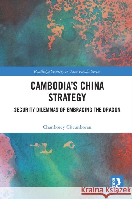 Cambodia’s China Strategy: Security Dilemmas of Embracing the Dragon Chanborey Cheunboran 9780367762339 Routledge