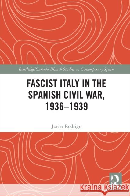 Fascist Italy in the Spanish Civil War, 1936-1939 Javier Rodrigo 9780367762377