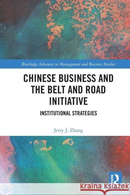 Chinese Business and the Belt and Road Initiative: Institutional Strategies Jerry J. Zhang 9780367762490 Routledge