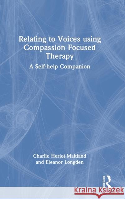 Relating to Voices using Compassion Focused Therapy: A Self-help Companion Heriot-Maitland, Charlie 9780367762865 Routledge