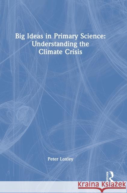 Big Ideas in Primary Science: Understanding the Climate Crisis Peter Loxley 9780367762896