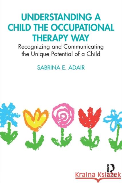 Understanding a Child the Occupational Therapy Way: Recognizing and Communicating the Unique Potential of a Child Sabrina E. Adair 9780367763206 Routledge