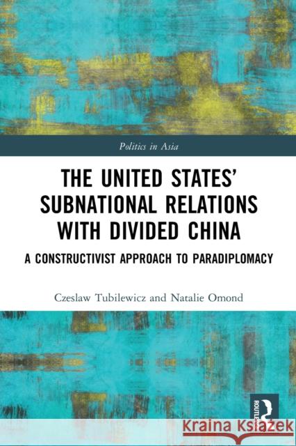 The United States’ Subnational Relations with Divided China: A Constructivist Approach to Paradiplomacy Czeslaw Tubilewicz Natalie Omond 9780367763237 Routledge