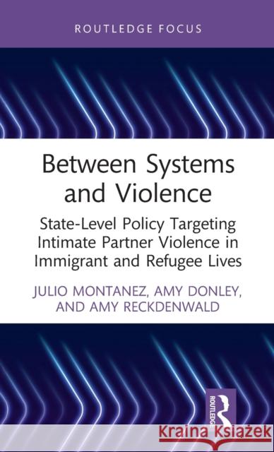 Between Systems and Violence: State-Level Policy Targeting Intimate Partner Violence in Immigrant and Refugee Lives Julio Montanez Amy Donley Amy Reckdenwald 9780367763763 Routledge