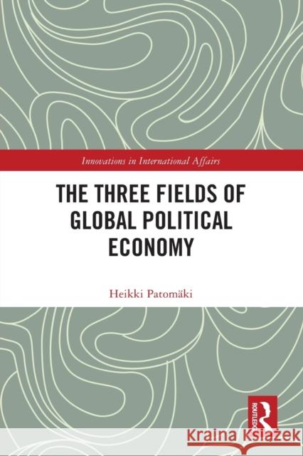 The Three Fields of Global Political Economy Heikki Patom?ki 9780367764012