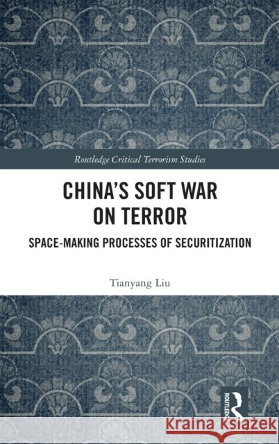 China's Soft War on Terror: Space-Making Processes of Securitization Liu, Tianyang 9780367764623 Routledge