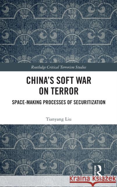 China's Soft War on Terror: Space-Making Processes of Securitization Liu, Tianyang 9780367764623 Routledge