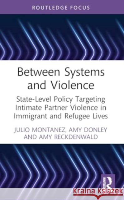 Between Systems and Violence: State-Level Policy Targeting Intimate Partner Violence in Immigrant and Refugee Lives Julio Montanez Amy Donley Amy Reckdenwald 9780367764692 Routledge